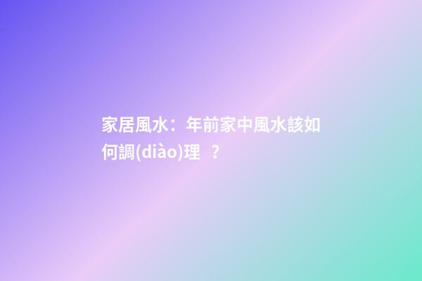 家居風水：年前家中風水該如何調(diào)理？